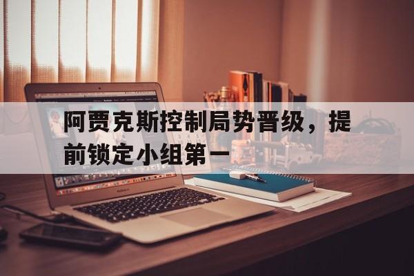 阿贾克斯控制局势晋级，提前锁定小组第一的简单介绍