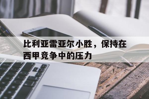 关于比利亚雷亚尔小胜，保持在西甲竞争中的压力的信息