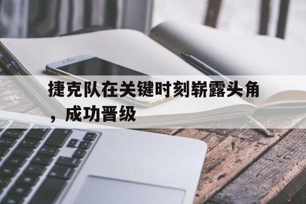 捷克队在关键时刻崭露头角，成功晋级