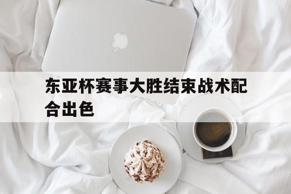 东亚杯赛事大胜结束战术配合出色
