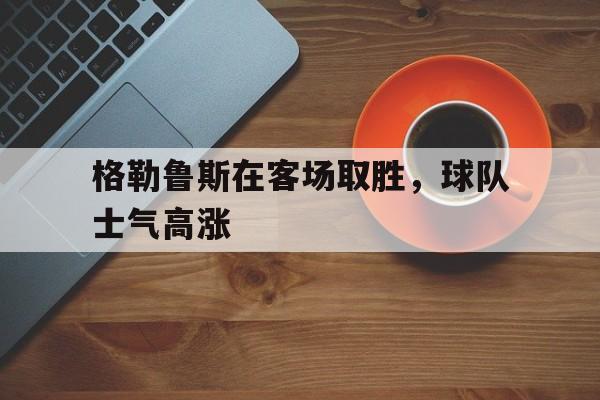 格勒鲁斯在客场取胜，球队士气高涨的简单介绍