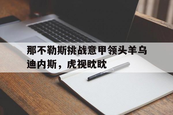 那不勒斯挑战意甲领头羊乌迪内斯，虎视眈眈的简单介绍