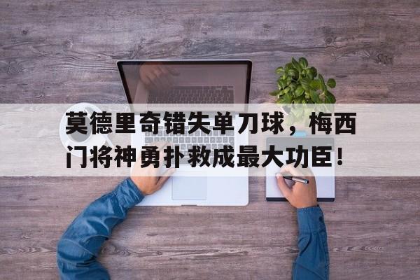莫德里奇错失单刀球，梅西门将神勇扑救成最大功臣！