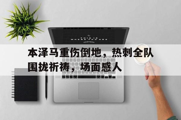 本泽马重伤倒地,热刺全队围拢祈祷,场面感人 本泽马重伤倒地,热刺全队围拢祈祷,场面感人